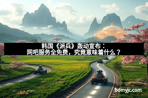 韩国《派兵》轰动宣布：网吧服务全免费，究竟意味着什么？