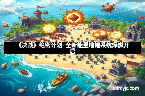 《决战》绝密计划·全新能量增幅系统爆燃开启