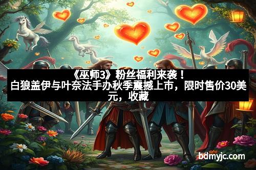 《巫师3》粉丝福利来袭！白狼盖伊与叶奈法手办秋季震撼上市，限时售价30美元，收藏爱好者绝不能错过！